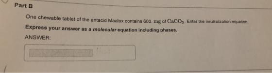 Part B One chewable tablet of the antacid Maalox contains 600, mg of CaCO3. Enter the neutralization equation. Express your a