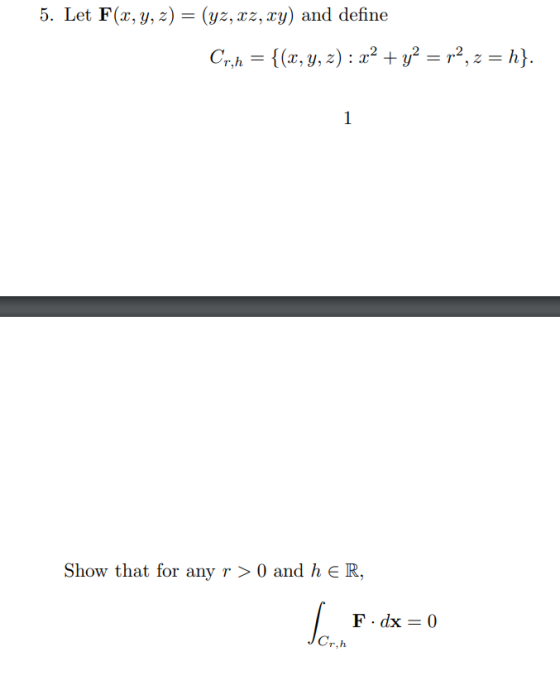 5. Let F(x, y, z) = (yz, xz, xy) and define Cr,h = {(x, y, z) : x2 + y2 = p2, z = h}. 1 Show that for any r > 0 and h ER, Son
