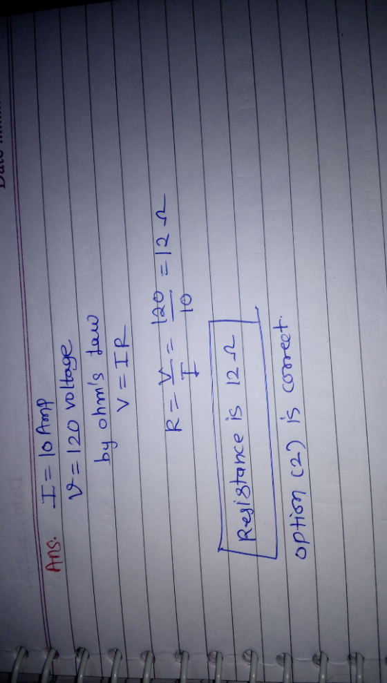 ULUI Ans. I=10 Amp V=120 voltage by ohms Law 2 V = IR R = v= 120 =122 E to Resistance is 122 option (2) is correct.