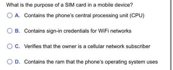 What is the purpose of a SIM card in a mobile device? O A. Contains the phones central processing unit (CPU) B. Contains sig