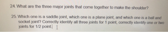 24. What are the three major joints that come together to make the shoulder? 25. Which one is a saddle joint, which one is a