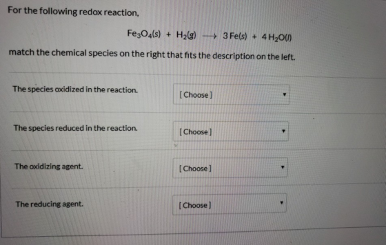 For the following redox reaction, Fe3O4(s) + H2(g) + 3 Fe(s) + 4H2O(1) match the chemical species on the right that fits the