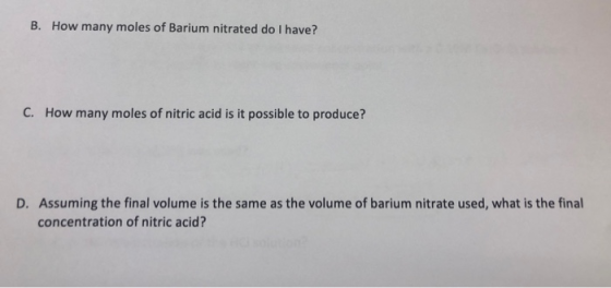 B. How many moles of Barium nitrated do I have? C. How many moles of nitric acid is it possible to produce? D. Assuming the f