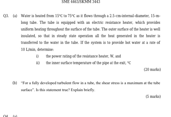 SME 4463/SKMM 3443 Q3. (a) Water is heated from 15oC to 75°C as it flows through a 2.5-cm-internal-diameter, 15-m long tube.
