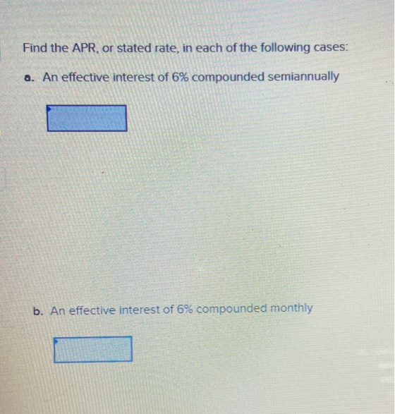 Find the APR, or stated rate, in each of the following cases: a. An effective interest of 6% compounded semiannually b. An ef