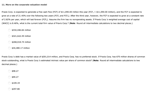 11. More on the corporate valuation model Praxis Corp. is expected to generate a free cash flow (FCF) of $11,090.00 million t