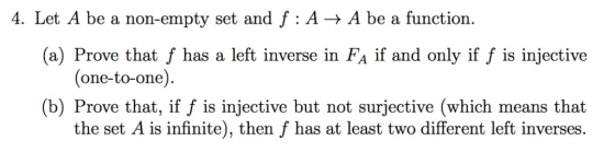 4. Let A be a non-empty set and f: A- A be a function. (a) Prove that f has a left inverse in FA if and only if f is injectiv