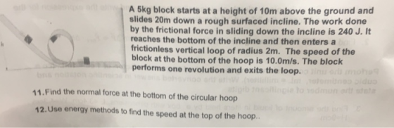 A 5kg block starts at a height of 10m above the ground and slides 20m down a rough surfaced incline. The work done by the fri