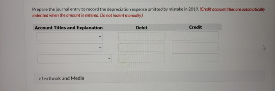 Prepare the journal entry to record the depreciation expense omitted by mistake in 2019. (Credit account titles are automatic