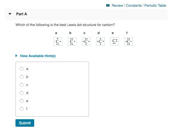 A Review | Constants Periodic Table Part A Which of the following is the best Lewis dot structure for carbon? a b c d e f Vie