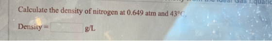 Calculate the density of nitrogen at 0.649 atm and 43°C. Density = g/L