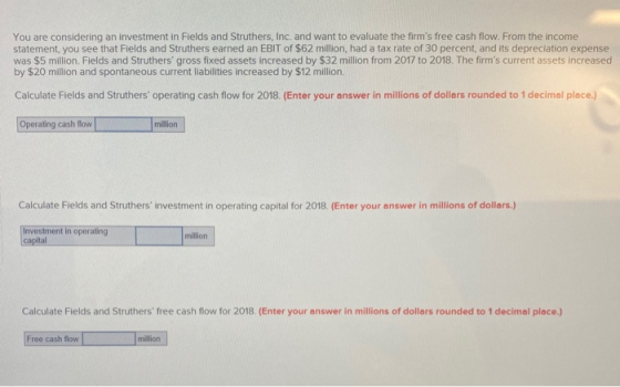 You are considering an investment in Fields and Struthers, Inc. and want to evaluate the firms free cash flow. From the inco