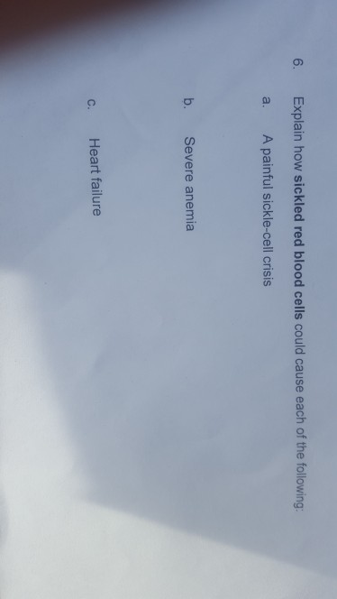 6. Explain how sickled red blood cells could cause each of the following: a. A painful sickle-cell crisis b. Severe anemia c. Heart failure