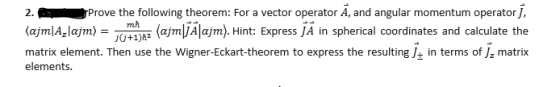 Prove the following theorem: For a vector operator A, and angular momentum operator J, ajm|JAlajm). Hint: Express JA in spherical coordinates and calculate the matrix element. Then use the Wigner-Eckart-theorem to express the resulting ½ in terms of ½ matrix 2 elements.