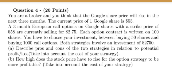 Question 4 - (20 Points) You are a broker and you think that the Google share price will rise in the next three months. The c