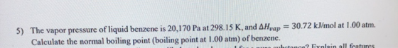 5) The vapor pressure of liquid benzene is 20,170 Pa at 298.15 K, and AHvap = 30.72 kJ/mol at 1.00 atm. Calculate the normal