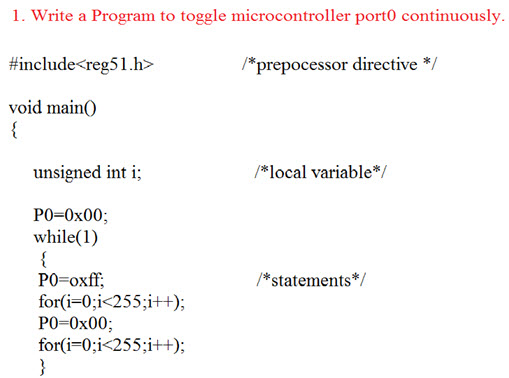 1. Write a Program to toggle microcontroller port0 continuously. #include-reg51 .h> *prepocessor directive/ void mainC unsigned int i; *local variable/ P0-0x00; while(1) PO oxff, for(i-0 i<255;i++); PO-0x00 for(i-0;i 255;i++); /*statements