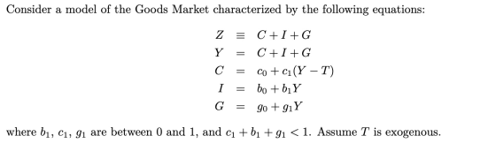 Consider a model of the Goods Market characterized by the following equations: z = C+I+G Y C+I+G С Co + ci(Y – T) I bo + b1Y
