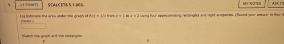 MY NOTES | ASKYC (1) Estimate the area under the graph of X) - 1/x from x places.) 1 to x 2 using four approximating rectangl