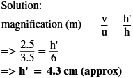 Solution: magnification (m) = 1 = 1 => 35 = =>h = 4.3 cm (approx)