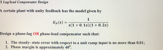 II Lag/lead Compensator Design A certain plant with unity feedback has the model given by GP(s) s(1 +0.1s) (1 0.2s) Design a