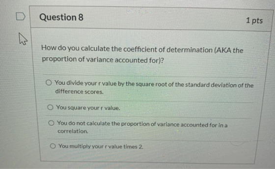 Question 8 1 pts How do you calculate the coefficient of determination (AKA the proportion of variance accounted for)? O You
