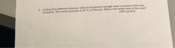 5. 1.024 g of an unknown molecular solid are dissolved in enough water to produce 200.0 mL of solution. The osmotic pressure