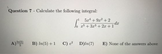Question 7 - Calculate the following integral: / 5.24 + 9.62 +2 -dc 25 + 3x3 + 2x + 1 A)In(6) B) In(5) +1 C) e2 D)ln(7) E) No