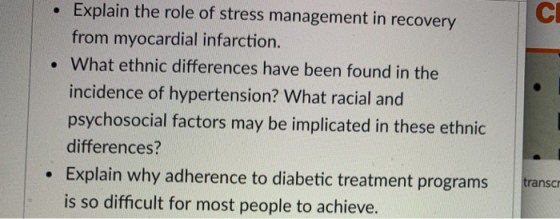 CI Explain the role of stress management in recovery from myocardial infarction. . What ethnic differences have been found in the incidence of hypertension? What racial and psychosocial factors may be implicated in these ethnic differences? Explain why adherence to diabetic treatment programs transc is so difficult for most people to achieve.