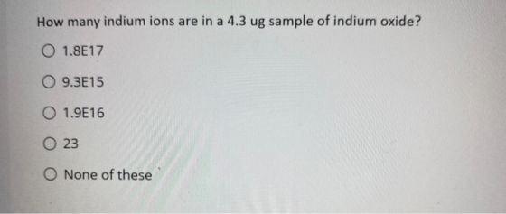 How many indium ions are in a 4.3 ug sample of indium oxide? O 1.8E17 O 9.3E15 O 1.9E16 O 23 O None of these