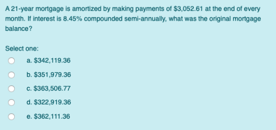 A 21-year mortgage is amortized by making payments of $3,052.61 at the end of every month. If interest is 8.45% compounded se