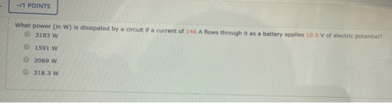 -/1 POINTS What power (in W) is dissipated by a circuit if a current of 146 A flows through it as a battery applies 10.9 V of