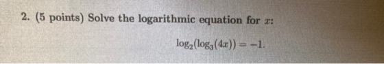 2. (5 points) Solve the logarithmic equation for 2: log2 (log3(4x)) = -1