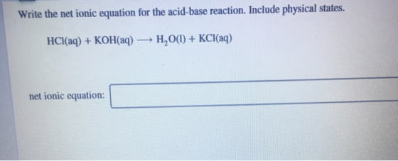 Write the net ionic equation for the acid-base reaction. Include physical states. HCl(aq) + KOH(aq) + H2O(l) + KCl(aq) net io