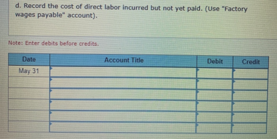d. Record the cost of direct labor incurred but not yet paid. (Use Factory wages payable account). Note: Enter debits befor