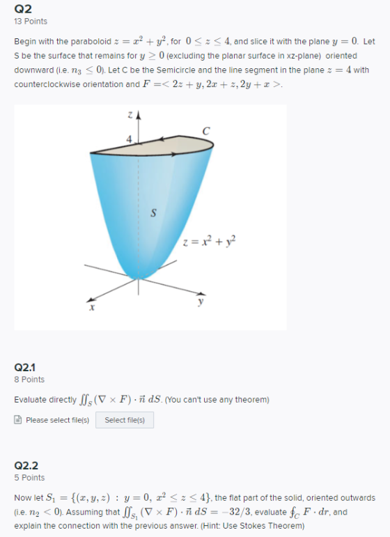 Q2 13 Points Begin with the paraboloid = 22 + y2, for 0 < < 4, and slice it with the plane y 0. Let S be the surface that rem
