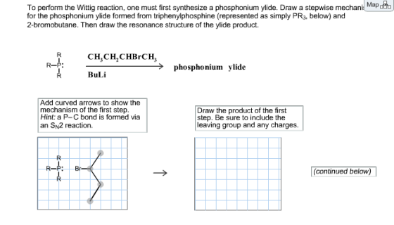 Image for To perform the Wittig reaction, one must first synthesize a phosphonium ylide. Draw a stepwise mechanism for t