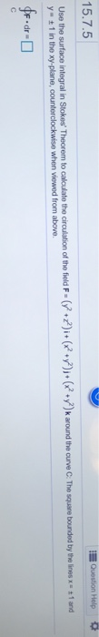 E 15.7.5 Question Help Use the surface integral in Stokes Theorem to calculate the circulation of the field F-(72)i+ (x+y)+(x