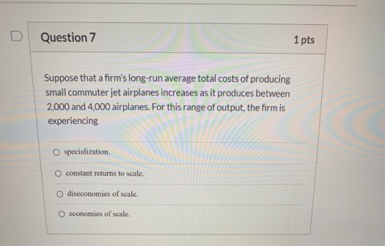 Question 7 1 pts Suppose that a firms long-run average total costs of producing small commuter jet airplanes increases as it