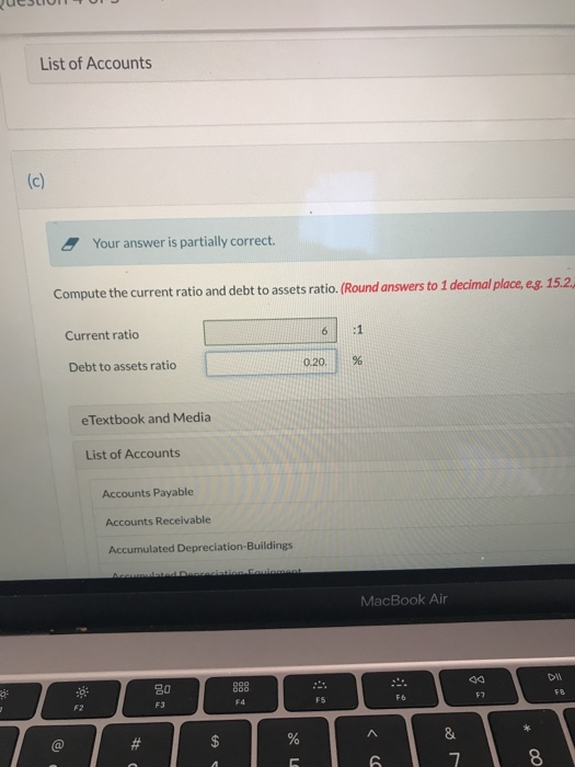 List of Accounts (c) Your answer is partially correct. Compute the current ratio and debt to assets ratio. (Round answers to