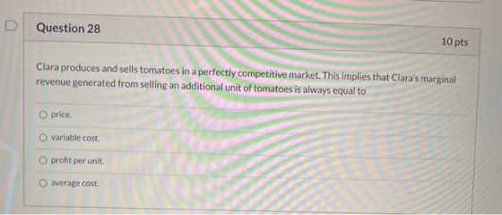 Question 28 10 pts Clara produces and sells tomatoes in a perfectly competitive market. This implies that Claras marginal re