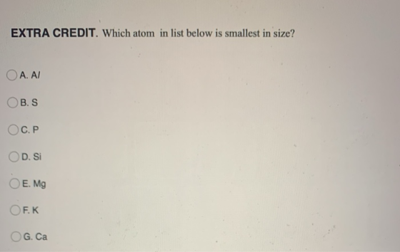 EXTRA CREDIT. Which atom in list below is smallest in size? O A. AI OBS ОС. Р OD. Si O E. Mg OF.K. O G. Ca