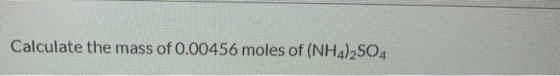 Calculate the mass of 0.00456 moles of (NH4)2SO4