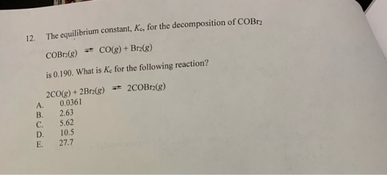 12. The equilibrium constant, Kc, for the decomposition of COB COBrz(g) = CO(g) + Brz(g) is 0.190. What is Kc for the followi