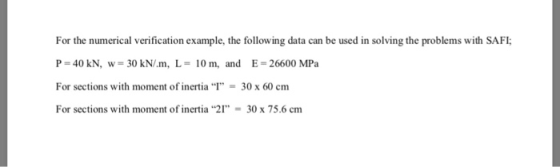 For the numerical verification example, the following data can be used in solving the problems with SAFI P-40 kN, w 30 kN/m, L- 10 m, and E-26600 MPa For sections with moment of inertia 30 x 60 cm For sections with moment of inertia 21 = 30 x 75.6 cm