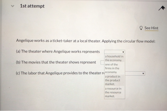 1st attempt See Hint Angelique works as a ticket-taker at a local theater. Applying the circular flow model: (a) The theater