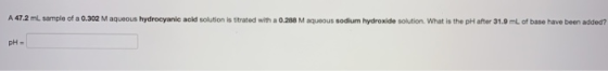 A 47.2 ml sample of a 0.302 M aqueous hydrocyanic acid solution is titrated with a 0.268 M aqueous sodium Hydroxide solution.