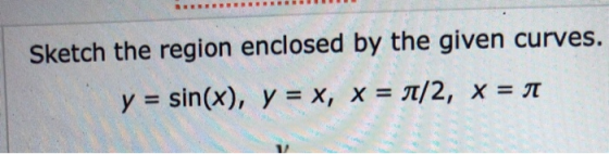 Sketch the region enclosed by the given curves. y = sin(x), y = x, X = A/2, X = n