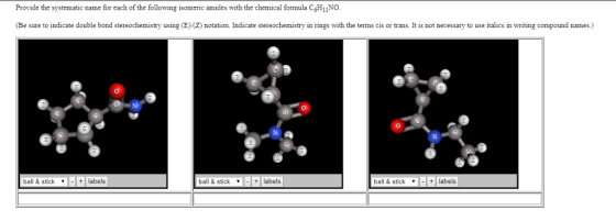Provide the systematic name for each of the following isomeric amides with the chemical formula C6H1NO (Be sure to indicate double bond stereochemistry using (E) (Z) notation. Indicate stereochemistry in rings with the terms cis or trans. It is not necessary to use italics in writing compound names.) ball & sticklabels ball & sticklabels ball & sticklabels