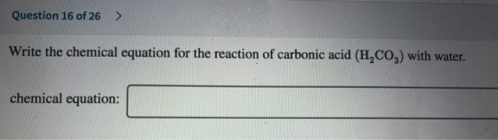 Question 16 of 26 > Write the chemical equation for the reaction of carbonic acid (H,CO3) with water. chemical equation: